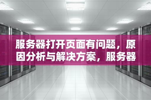 服务器打开页面有问题，原因分析与解决方案，服务器打开页面有问题怎么解决