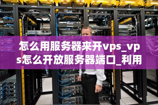 怎么用服务器来开vps_vps怎么开放服务器端口_利用服务器开设VPS的详细指南