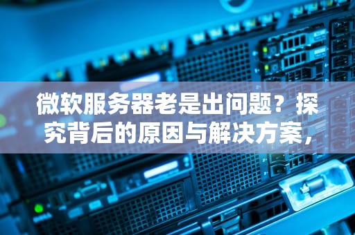微软服务器老是出问题？探究背后的原因与解决方案，微软服务器老是有问题怎么解决