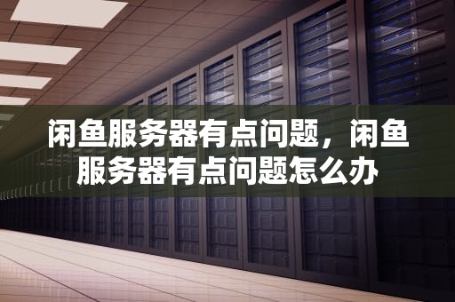 闲鱼服务器有点问题，闲鱼服务器有点问题怎么办