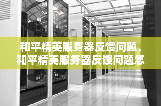 和平精英服务器反馈问题，和平精英服务器反馈问题怎么解决
