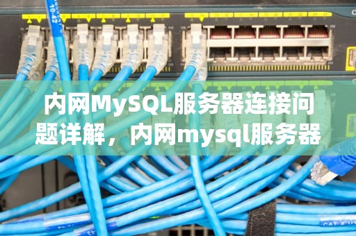 内网MySQL服务器连接问题详解，内网mysql服务器连接问题怎么解决