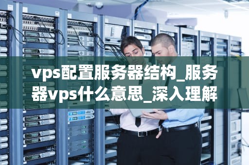 vps配置服务器结构_服务器vps什么意思_深入理解VPS配置服务器结构