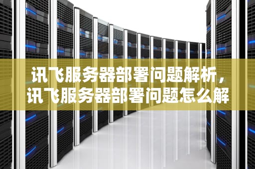 讯飞服务器部署问题解析，讯飞服务器部署问题怎么解决