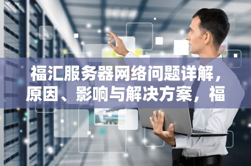 福汇服务器网络问题详解，原因、影响与解决方案，福汇服务器网络问题怎么解决