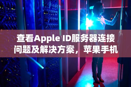 查看Apple ID服务器连接问题及解决方案，苹果手机服务器id怎么查看