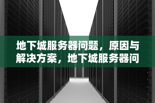 地下城服务器问题，原因与解决方案，地下城服务器问题怎么解决