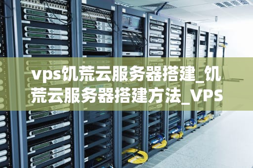 vps饥荒云服务器搭建_饥荒云服务器搭建方法_VPS饥荒云服务器搭建指南
