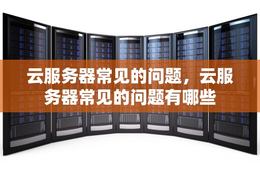 云服务器常见的问题，云服务器常见的问题有哪些