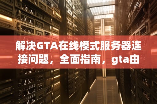 解决GTA在线模式服务器连接问题，全面指南，gta由于服务器连接问题未能更新您的用户验证数据