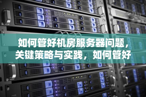 如何管好机房服务器问题，关键策略与实践，如何管好机房服务器问题的建议