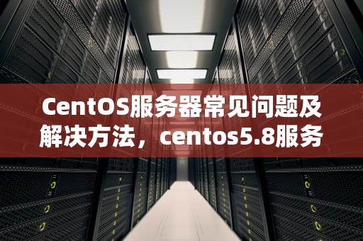 CentOS服务器常见问题及解决方法，centos5.8服务器