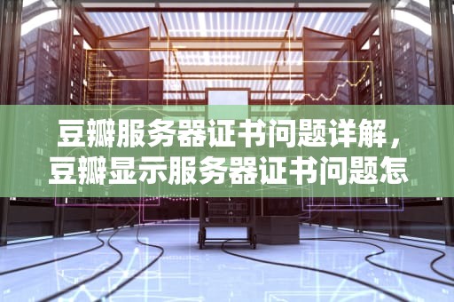 豆瓣服务器证书问题详解，豆瓣显示服务器证书问题怎么回事