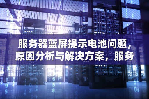 服务器蓝屏提示电池问题，原因分析与解决方案，服务器蓝屏提示电池问题怎么办