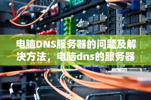 电脑DNS服务器的问题及解决方法，电脑dns的服务器地址