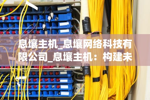 息壤主机_息壤网络科技有限公司_息壤主机：构建未来的数字世界