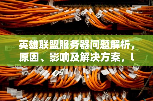 英雄联盟服务器问题解析，原因、影响及解决方案，lol有没有服务器问题啊