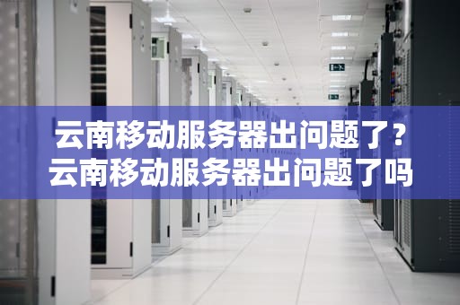 云南移动服务器出问题了？云南移动服务器出问题了吗