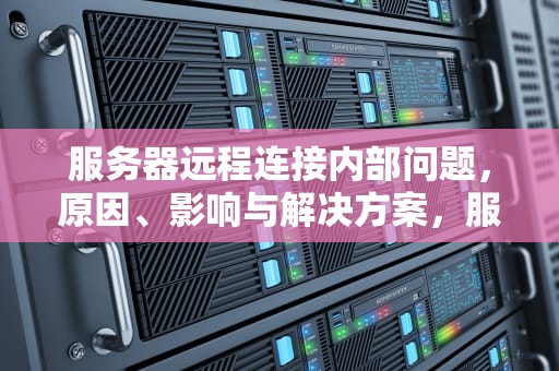 服务器远程连接内部问题，原因、影响与解决方案，服务器远程连接内部问题怎么解决