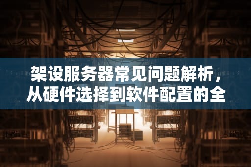 架设服务器常见问题解析，从硬件选择到软件配置的全面指南，架设服务器常见问题有哪些