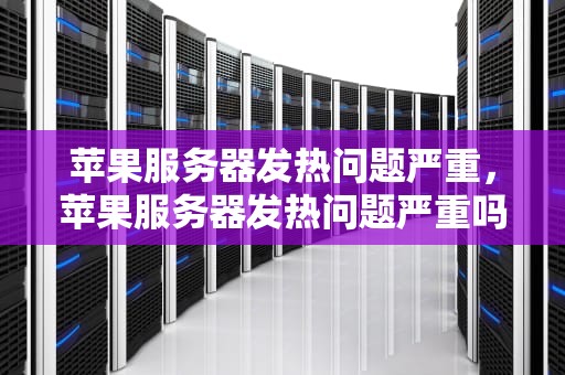 苹果服务器发热问题严重，苹果服务器发热问题严重吗