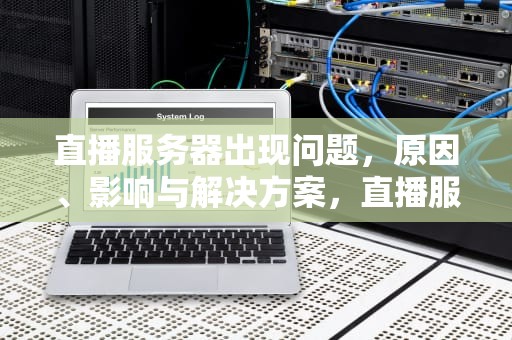 直播服务器出现问题，原因、影响与解决方案，直播服务器出现问题怎么解决