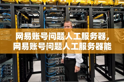 网易账号问题人工服务器，网易账号问题人工服务器能解决吗