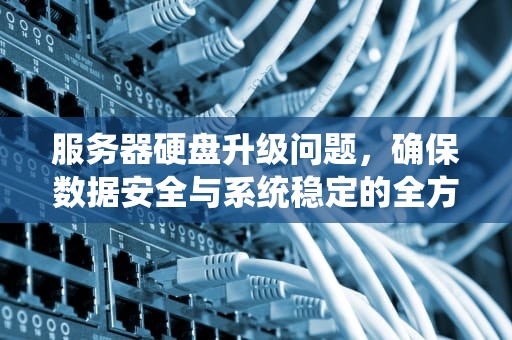 服务器硬盘升级问题，确保数据安全与系统稳定的全方位指南，服务器硬盘升级问题大吗