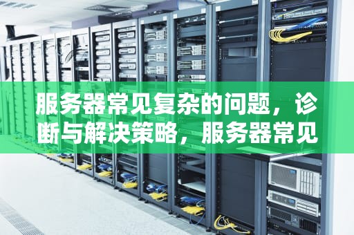 服务器常见复杂的问题，诊断与解决策略，服务器常见复杂的问题有哪些