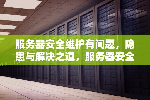 服务器安全维护有问题，隐患与解决之道，服务器安全维护有问题怎么解决