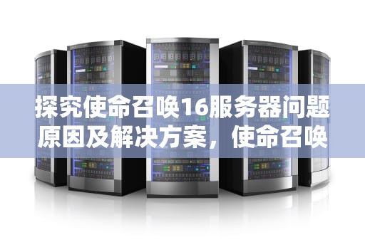 探究使命召唤16服务器问题原因及解决方案，使命召唤16服务器问题解决了吗