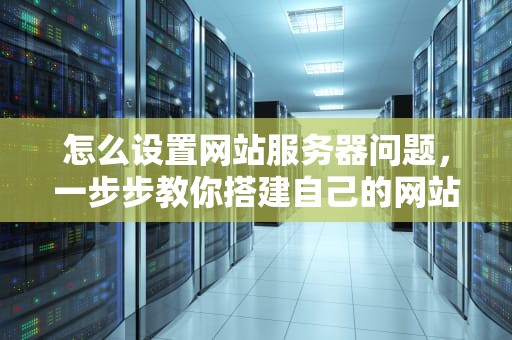 怎么设置网站服务器问题，一步步教你搭建自己的网站服务器，怎么设置网站服务器问题提示