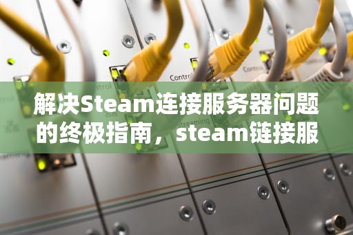 解决Steam连接服务器问题的终极指南，steam链接服务器出问题怎么解决