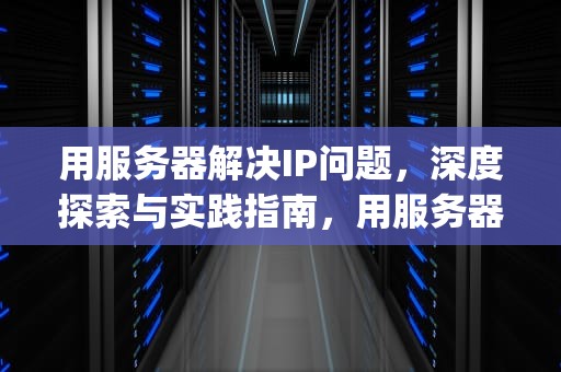 用服务器解决IP问题，深度探索与实践指南，用服务器解决ip问题的方法