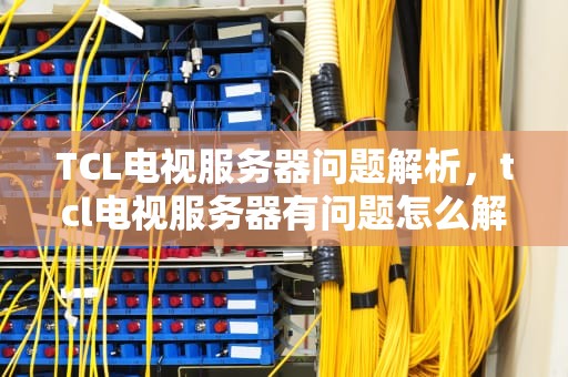 TCL电视服务器问题解析，tcl电视服务器有问题怎么解决