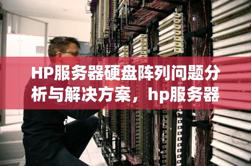 HP服务器硬盘阵列问题分析与解决方案，hp服务器硬盘阵列问题有哪些