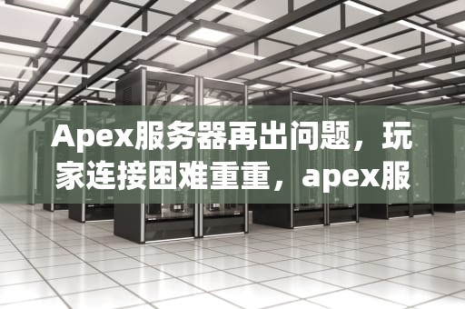 Apex服务器再出问题，玩家连接困难重重，apex服务器又出问题怎么办