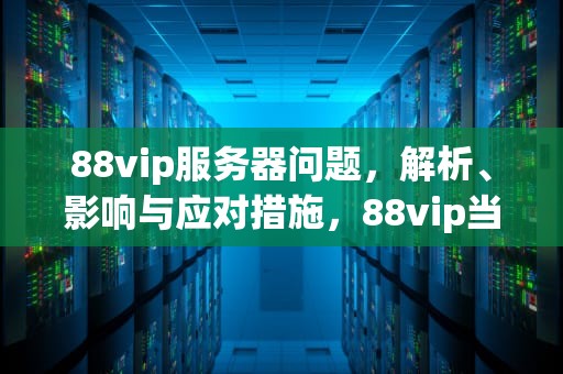 88vip服务器问题，解析、影响与应对措施，88vip当前人数较多,名额陆续开放中