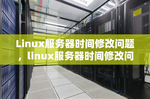 Linux服务器时间修改问题，linux服务器时间修改问题怎么解决