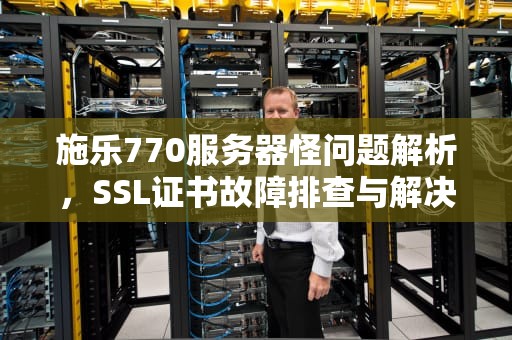 施乐770服务器怪问题解析，SSL证书故障排查与解决，施乐700服务器启动不了