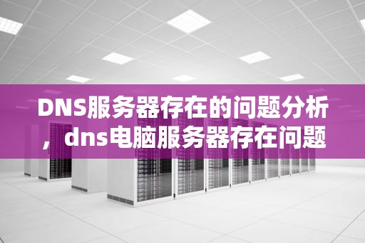 DNS服务器存在的问题分析，dns电脑服务器存在问题