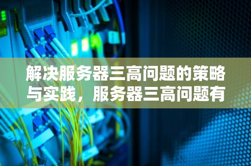 解决服务器三高问题的策略与实践，服务器三高问题有哪些