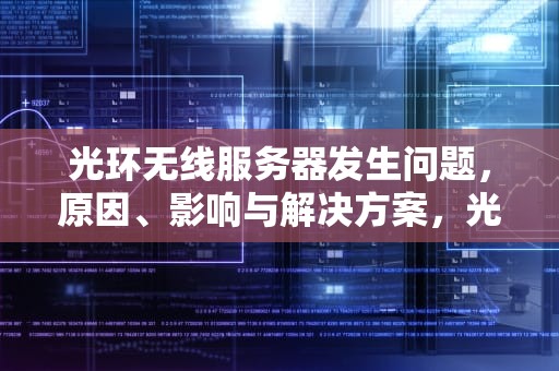光环无线服务器发生问题，原因、影响与解决方案，光环无线服务器发生问题怎么解决