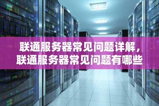 联通服务器常见问题详解，联通服务器常见问题有哪些
