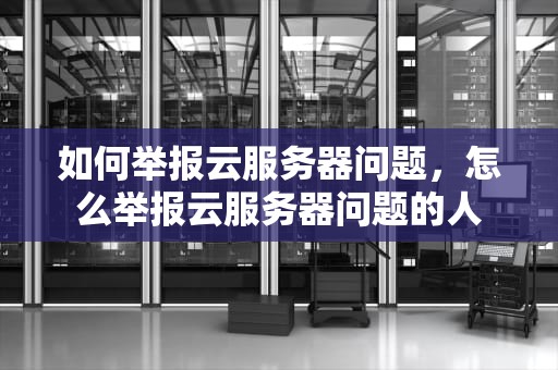 如何举报云服务器问题，怎么举报云服务器问题的人