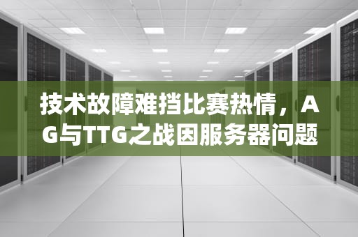 技术故障难挡比赛热情，AG与TTG之战因服务器问题延期，ag对战tt g谁赢了