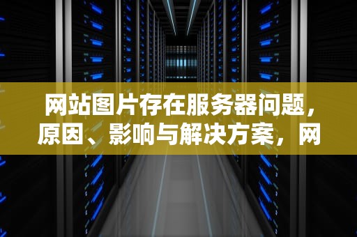 网站图片存在服务器问题，原因、影响与解决方案，网站图片存在服务器问题怎么解决