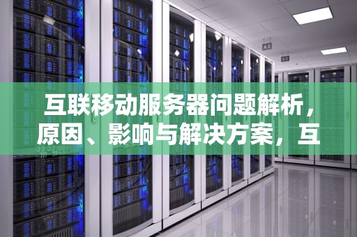 互联移动服务器问题解析，原因、影响与解决方案，互联移动服务器有问题怎么解决