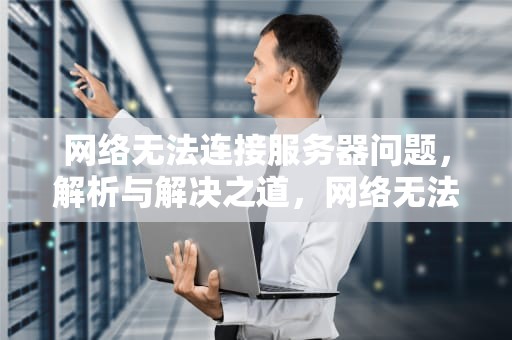 网络无法连接服务器问题，解析与解决之道，网络无法连接服务器问题怎么解决