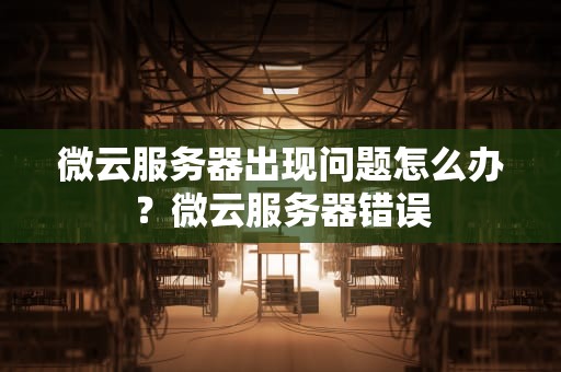 微云服务器出现问题怎么办？微云服务器错误